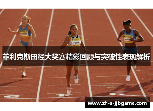 菲利克斯田径大奖赛精彩回顾与突破性表现解析