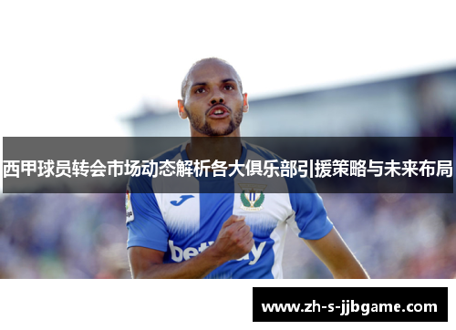 西甲球员转会市场动态解析各大俱乐部引援策略与未来布局