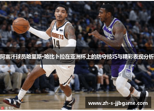 阿富汗球员哈里斯·哈比卜拉在亚洲杯上的防守技巧与精彩表现分析 阿富汗球员哈里斯·哈比卜拉在亚洲杯上的防守技巧与精彩表现分析