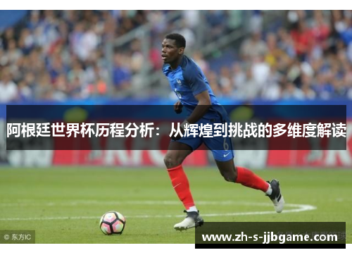 阿根廷世界杯历程分析：从辉煌到挑战的多维度解读