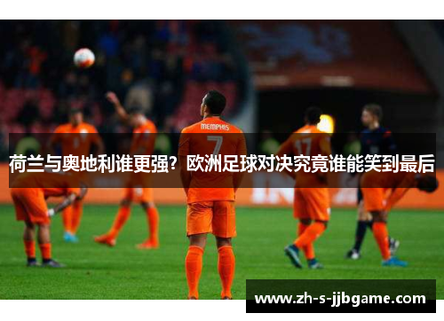 荷兰与奥地利谁更强？欧洲足球对决究竟谁能笑到最后