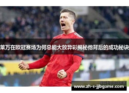 莱万在欧冠赛场为何总能大放异彩揭秘他背后的成功秘诀