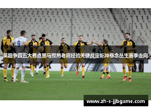 英超争四五大看点黑马搅局老将经验关键战定乾坤悬念丛生赛季走向