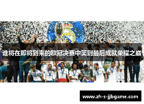 谁将在即将到来的欧冠决赛中笑到最后成就荣耀之巅
