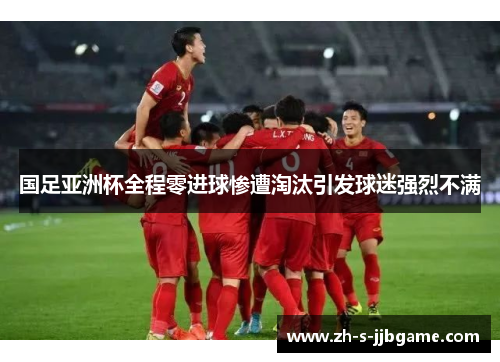 国足亚洲杯全程零进球惨遭淘汰引发球迷强烈不满