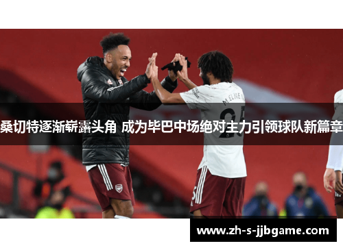 桑切特逐渐崭露头角 成为毕巴中场绝对主力引领球队新篇章