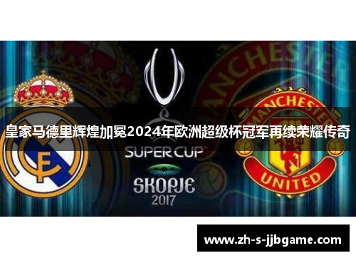 皇家马德里辉煌加冕2024年欧洲超级杯冠军再续荣耀传奇 皇家马德里辉煌加冕2024年欧洲超级杯冠军再续荣耀传奇