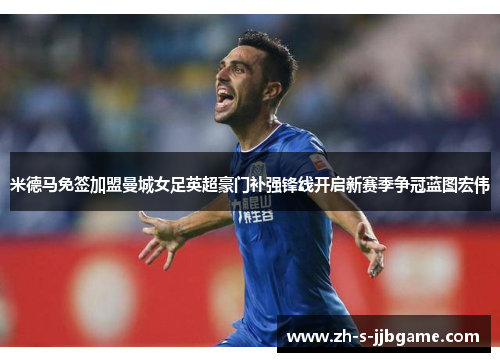 米德马免签加盟曼城女足英超豪门补强锋线开启新赛季争冠蓝图宏伟 米德马免签加盟曼城女足英超豪门补强锋线开启新赛季争冠蓝图宏伟