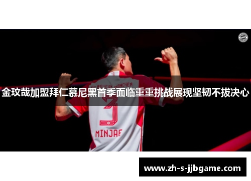 金玟哉加盟拜仁慕尼黑首季面临重重挑战展现坚韧不拔决心