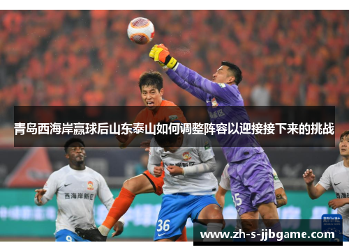 青岛西海岸赢球后山东泰山如何调整阵容以迎接接下来的挑战