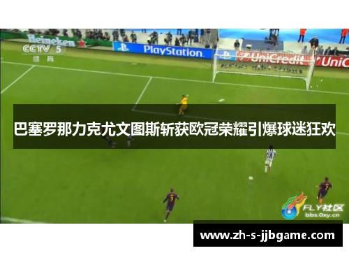 巴塞罗那力克尤文图斯斩获欧冠荣耀引爆球迷狂欢