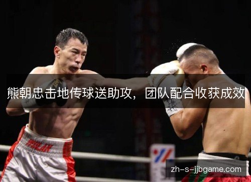 熊朝忠击地传球送助攻,团队配合收获成效 熊朝忠击地传球送助攻,团队配合收获成效