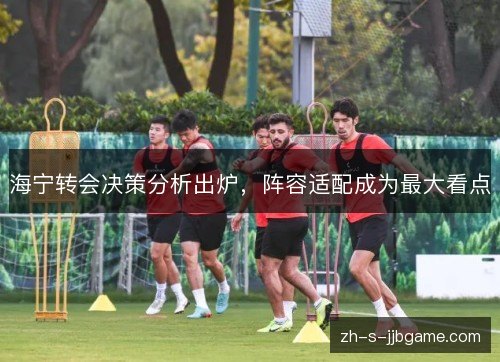 海宁转会决策分析出炉,阵容适配成为最大看点 海宁转会决策分析出炉,阵容适配成为最大看点