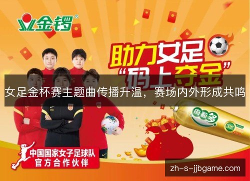女足金杯赛主题曲传播升温,赛场内外形成共鸣 女足金杯赛主题曲传播升温,赛场内外形成共鸣