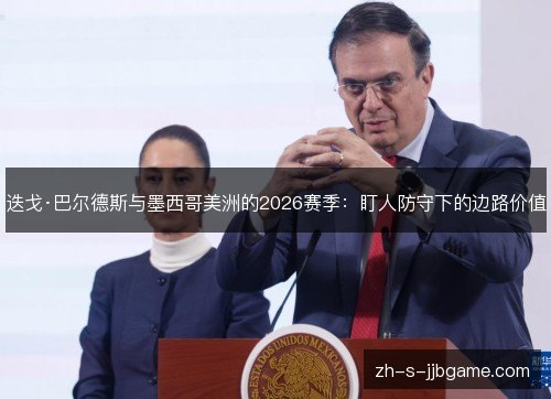 迭戈·巴尔德斯与墨西哥美洲的2026赛季：盯人防守下的边路价值