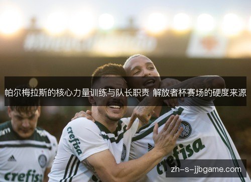 帕尔梅拉斯的核心力量训练与队长职责 解放者杯赛场的硬度来源 帕尔梅拉斯的核心力量训练与队长职责 解放者杯赛场的硬度来源